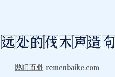 远处的伐木声造句是什么意思的图片